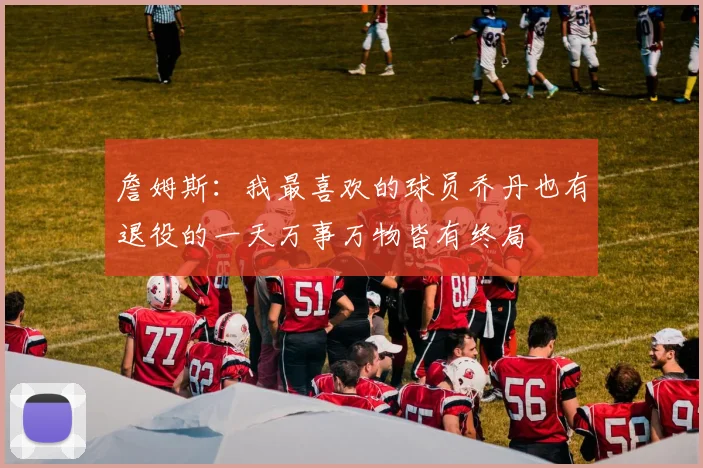 詹姆斯：我最喜欢的球员乔丹也有退役的一天万事万物皆有终局