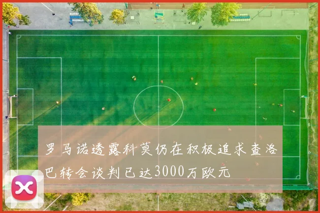 罗马诺透露科莫仍在积极追求查洛巴转会谈判已达3000万欧元