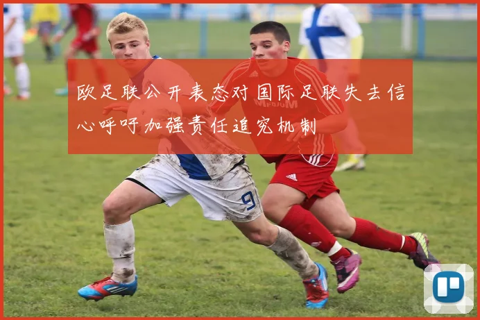 欧足联公开表态对国际足联失去信心呼吁加强责任追究机制