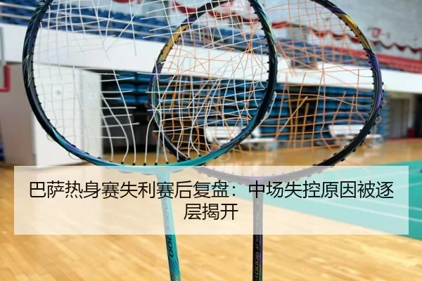 巴萨热身赛失利赛后复盘：中场失控原因被逐层揭开