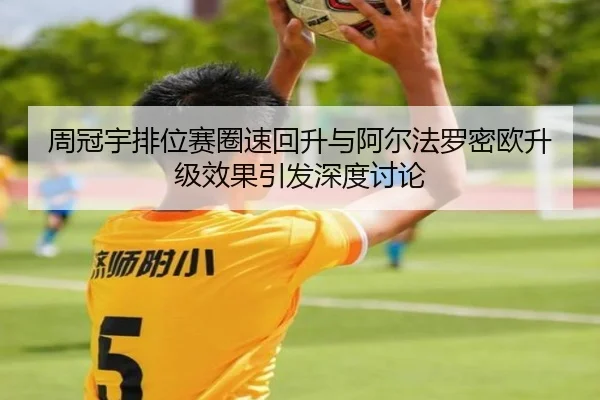 周冠宇排位赛圈速回升与阿尔法罗密欧升级效果引发深度讨论
