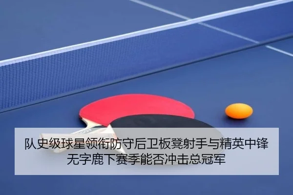 队史级球星领衔防守后卫板凳射手与精英中锋 无字鹿下赛季能否冲击总冠军
