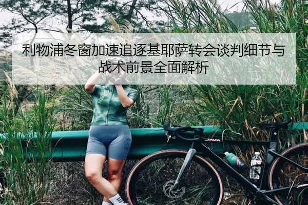 利物浦冬窗加速追逐基耶萨转会谈判细节与战术前景全面解析