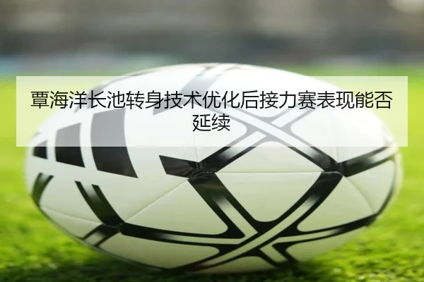 覃海洋长池转身技术优化后接力赛表现能否延续